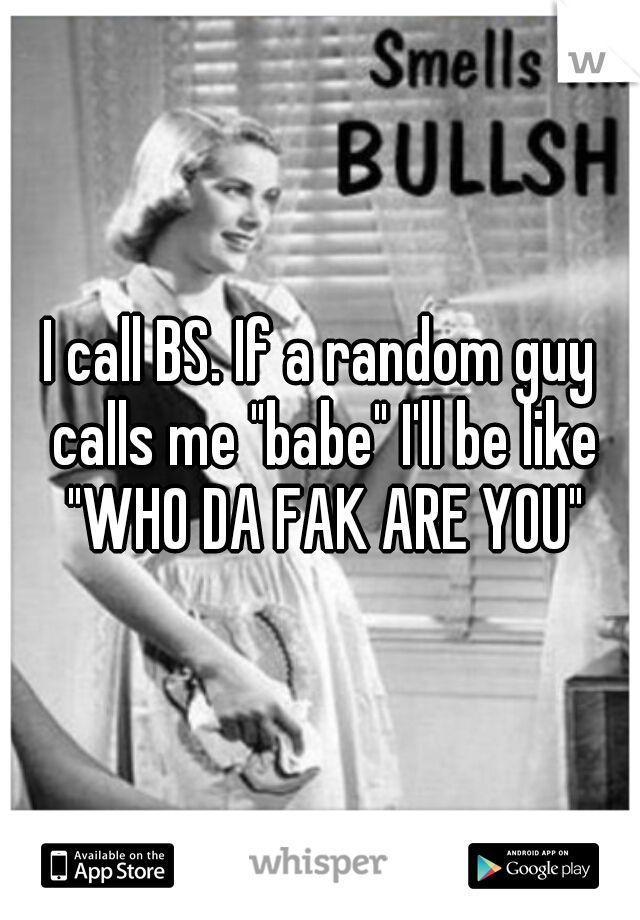 I call BS. If a random guy calls me "babe" I'll be like "WHO DA FAK ARE YOU"