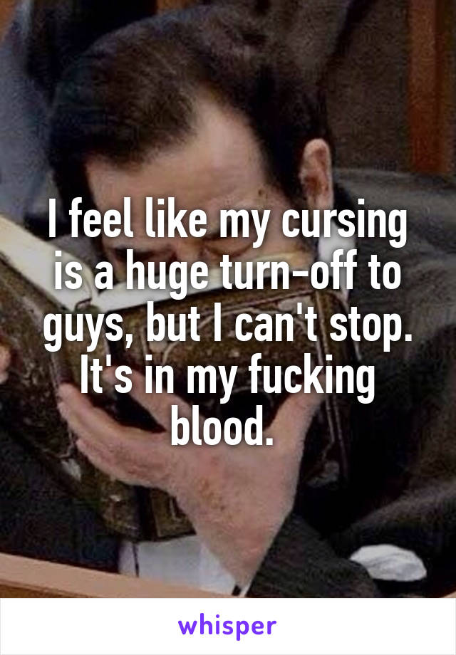 I feel like my cursing is a huge turn-off to guys, but I can't stop. It's in my fucking blood. 