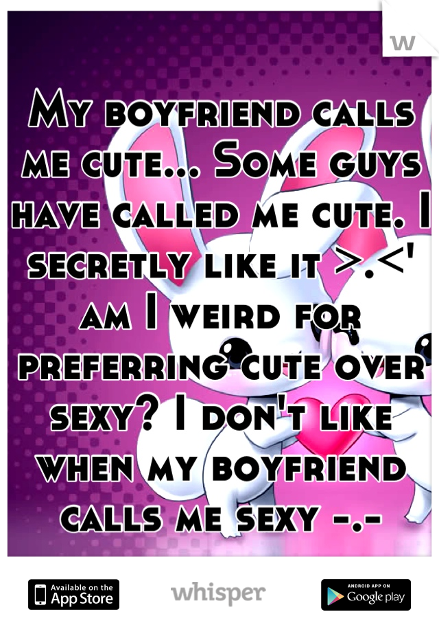 My boyfriend calls me cute... Some guys have called me cute. I secretly like it >.<' am I weird for preferring cute over sexy? I don't like when my boyfriend calls me sexy -.-