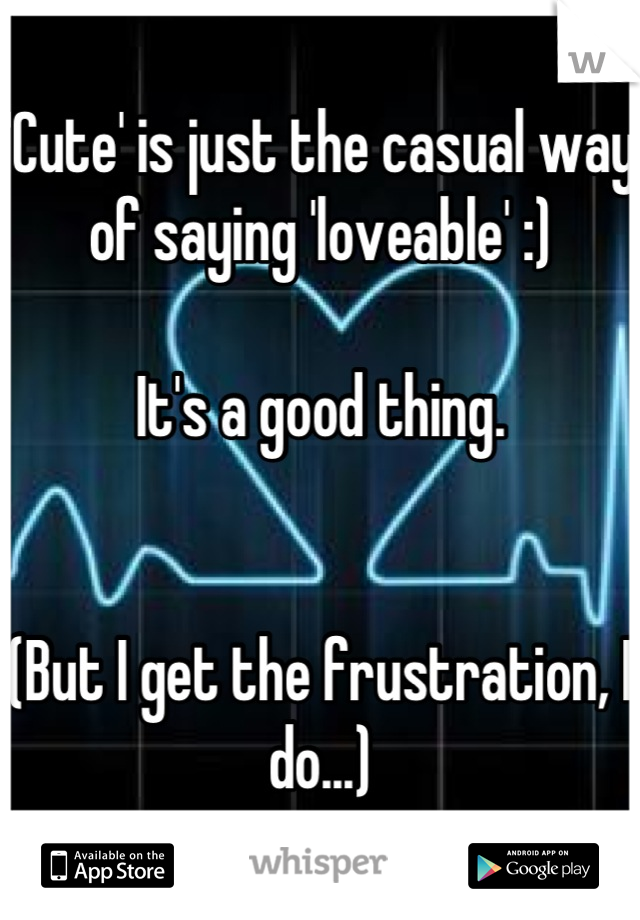 'Cute' is just the casual way of saying 'loveable' :) 

It's a good thing.


(But I get the frustration, I do...)