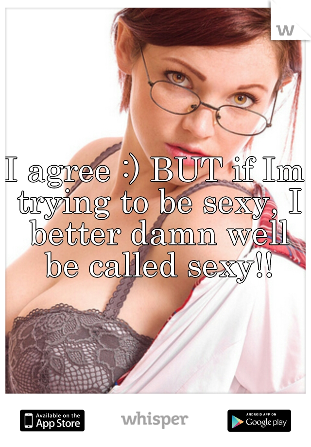 I agree :) BUT if Im trying to be sexy, I better damn well be called sexy!!