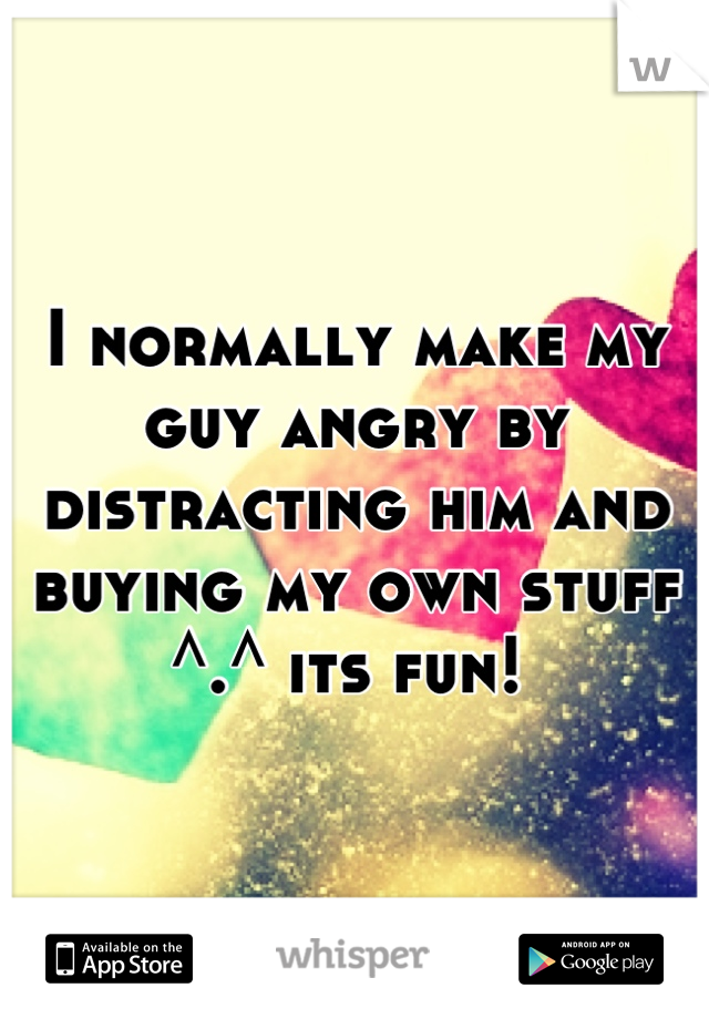 I normally make my guy angry by distracting him and buying my own stuff ^.^ its fun! 