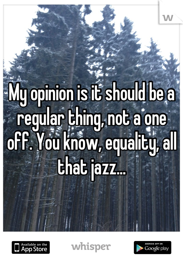 My opinion is it should be a regular thing, not a one off. You know, equality, all that jazz...