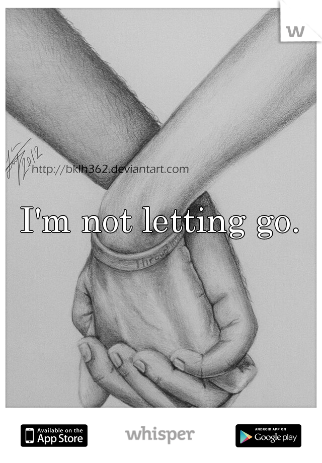 I'm not letting go.