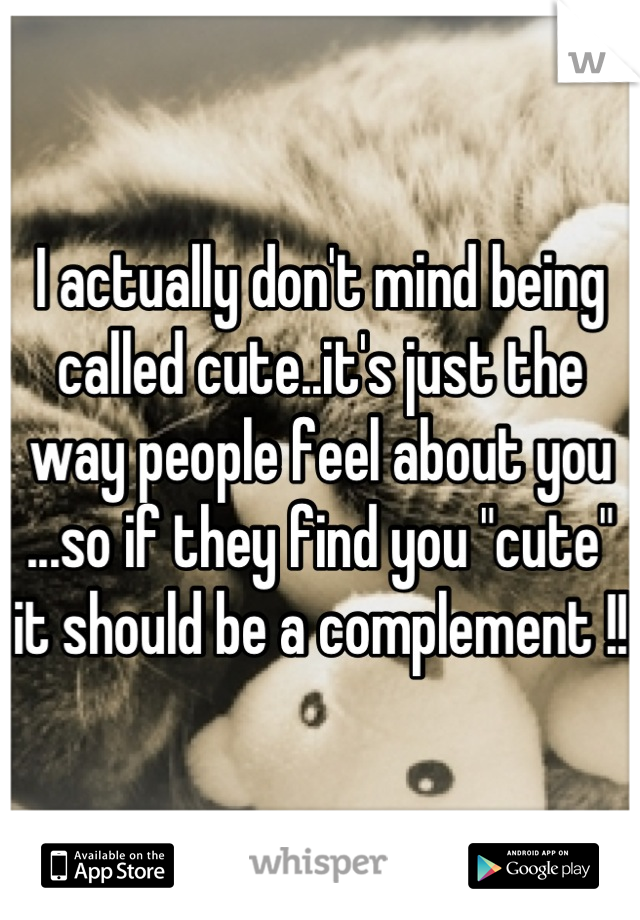 I actually don't mind being called cute..it's just the way people feel about you ...so if they find you "cute" it should be a complement !! 
