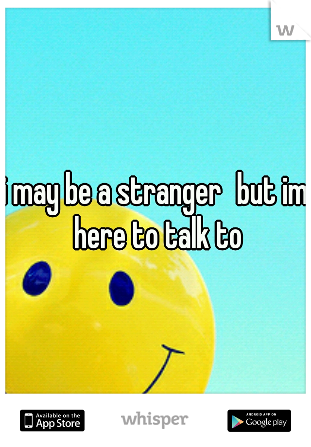 i may be a stranger
but im here to talk to