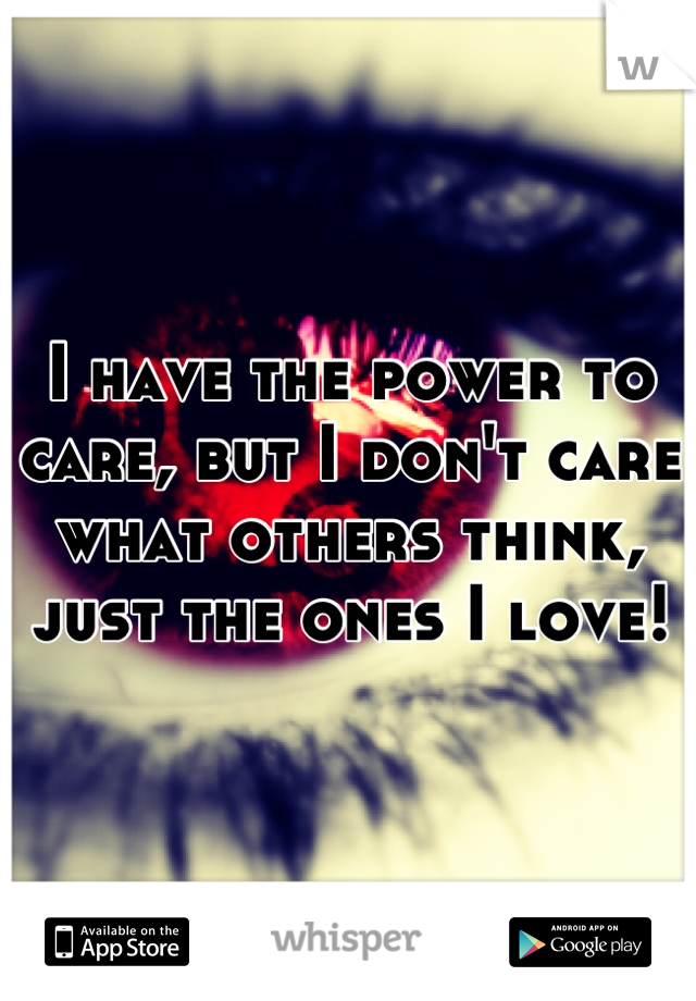 I have the power to care, but I don't care what others think, just the ones I love!