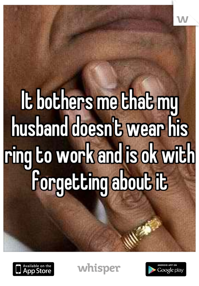 It bothers me that my husband doesn't wear his ring to work and is ok with forgetting about it