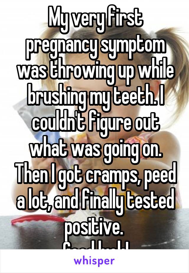 My very first pregnancy symptom was throwing up while brushing my teeth. I couldn't figure out what was going on. Then I got cramps, peed a lot, and finally tested positive. 
Good luck!