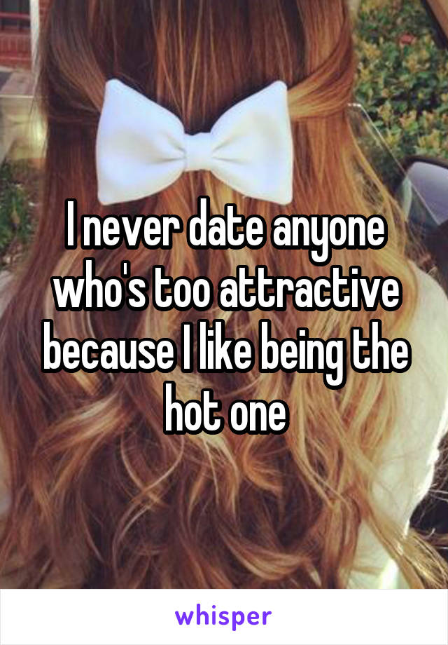 I never date anyone who's too attractive because I like being the hot one