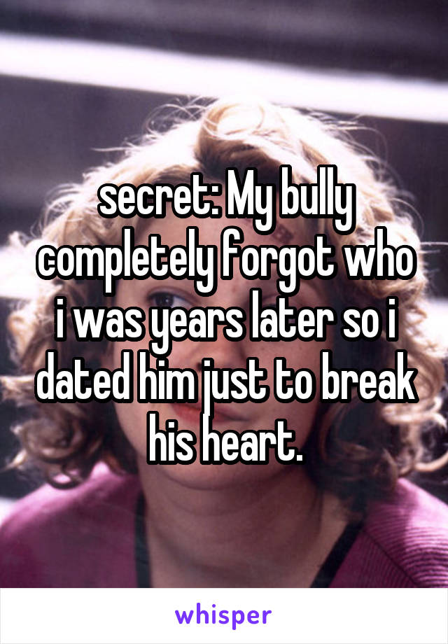 secret: My bully completely forgot who i was years later so i dated him just to break his heart.