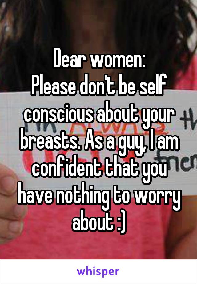 Dear women:
Please don't be self conscious about your breasts. As a guy, I am confident that you have nothing to worry about :)