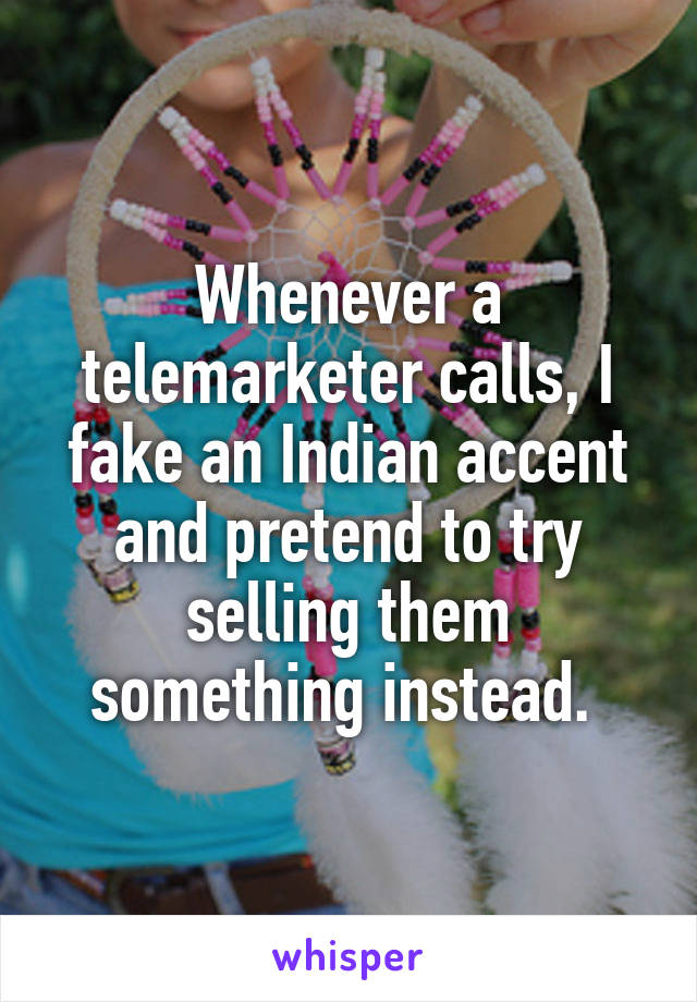Whenever a telemarketer calls, I fake an Indian accent and pretend to try selling them something instead. 