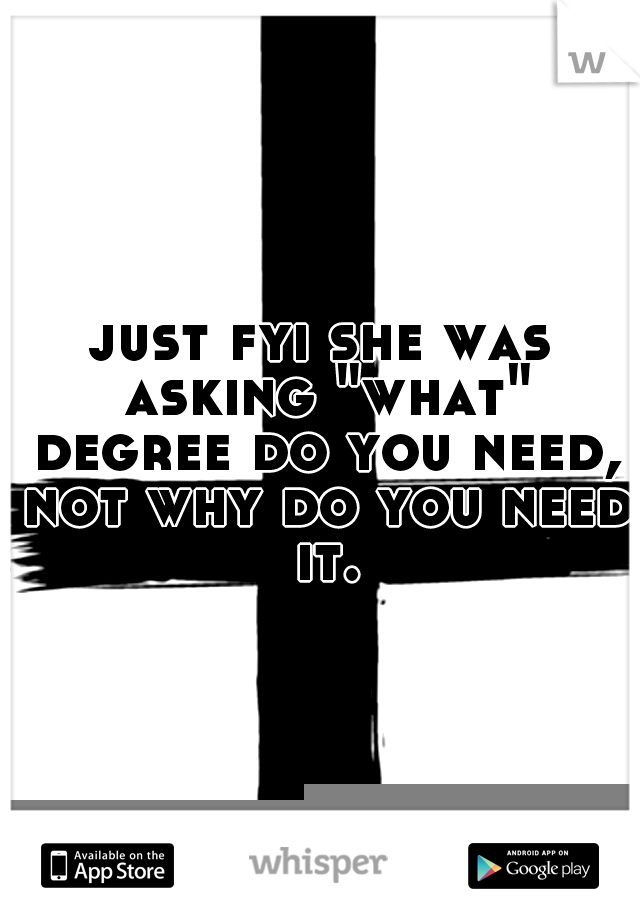 just fyi she was asking "what" degree do you need, not why do you need it.