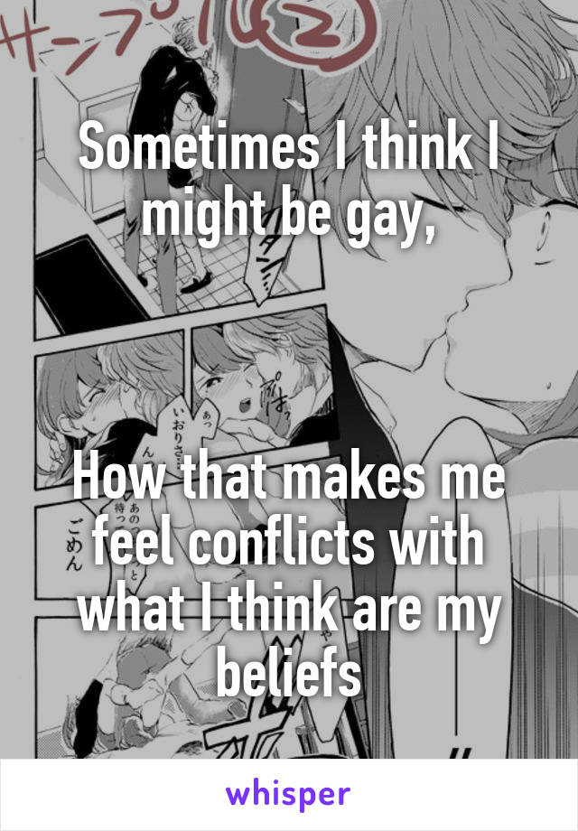 Sometimes I think I might be gay,



How that makes me feel conflicts with what I think are my beliefs
