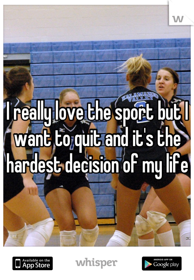 I really love the sport but I want to quit and it's the hardest decision of my life  