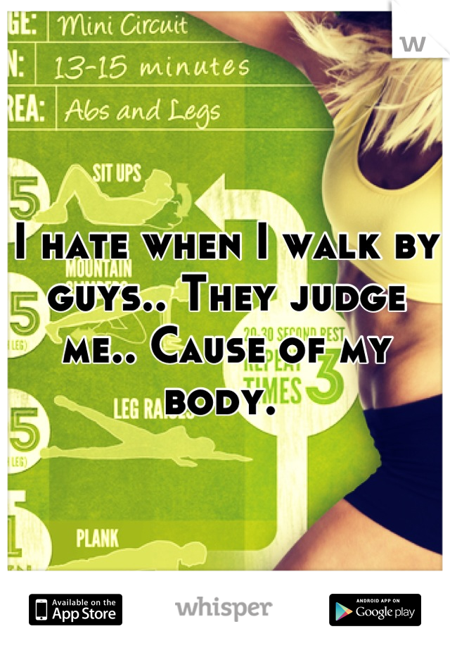 I hate when I walk by guys.. They judge me.. Cause of my body. 