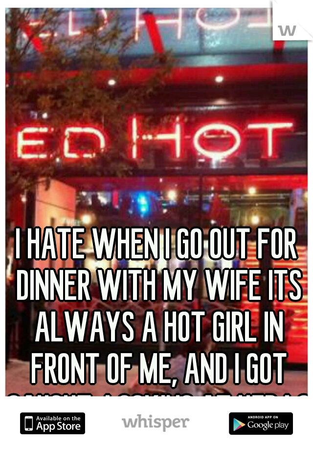 I HATE WHEN I GO OUT FOR DINNER WITH MY WIFE ITS ALWAYS A HOT GIRL IN FRONT OF ME, AND I GOT CAUGHT  LOOKING AT HER LOL