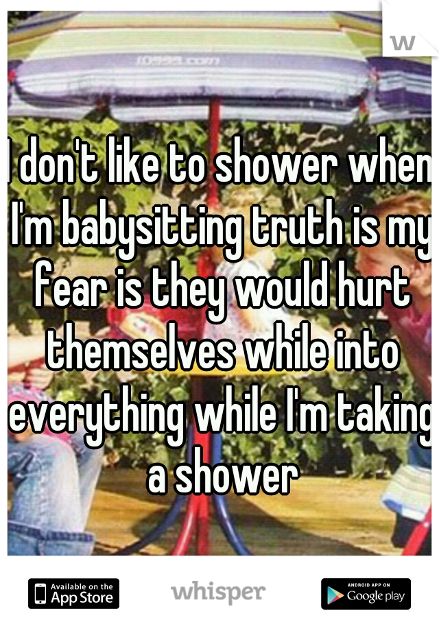 I don't like to shower when I'm babysitting truth is my fear is they would hurt themselves while into everything while I'm taking a shower