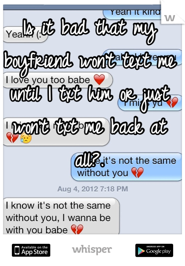 Is it bad that my boyfriend won't text me until I txt him or just won't txt me back at all?.