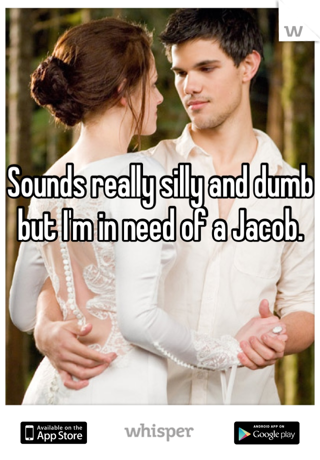 Sounds really silly and dumb but I'm in need of a Jacob. 

