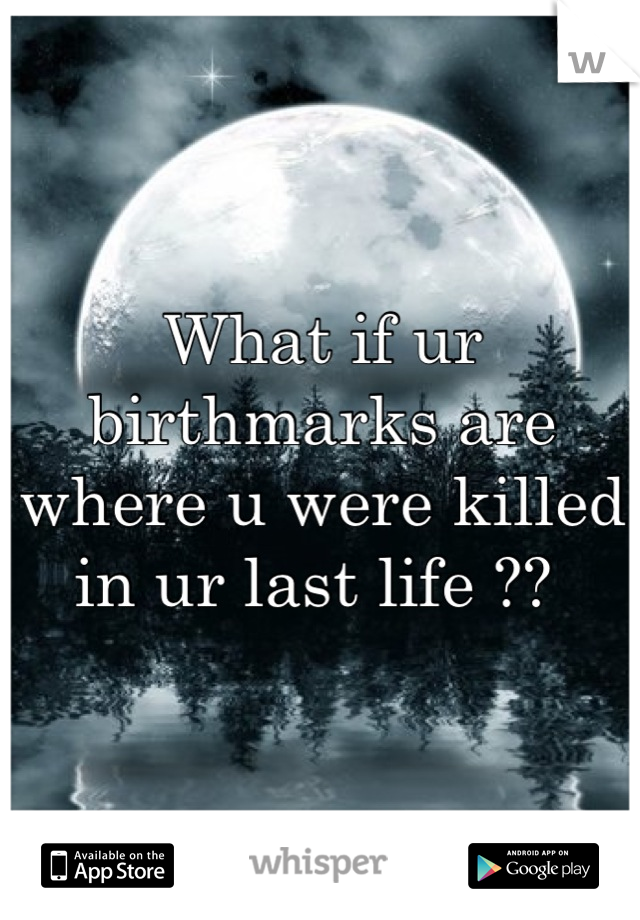 What if ur birthmarks are where u were killed in ur last life ?? 