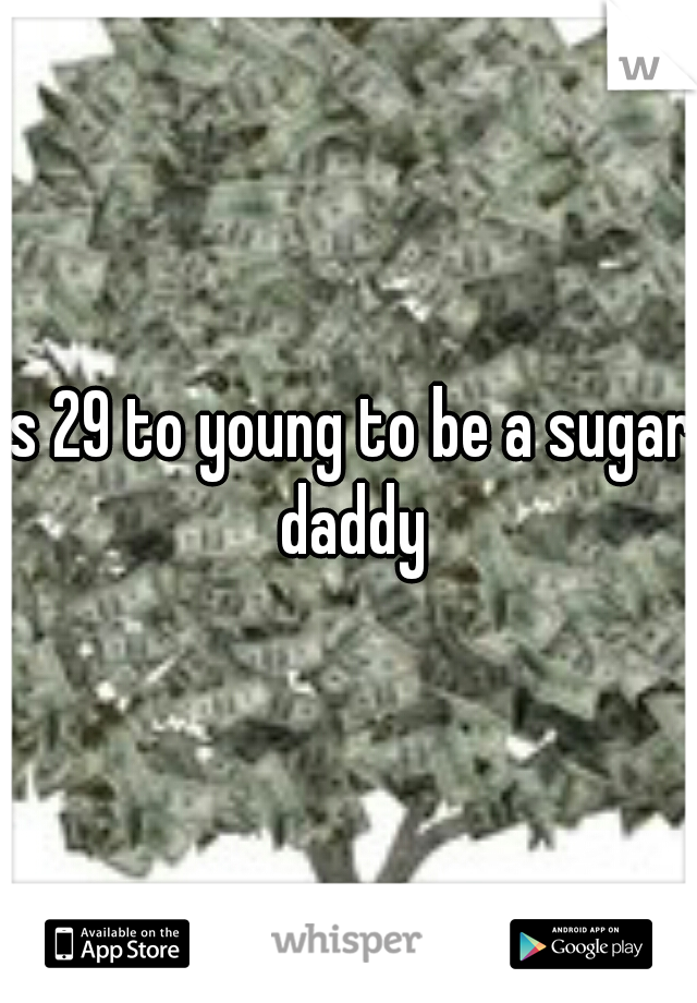 is 29 to young to be a sugar daddy