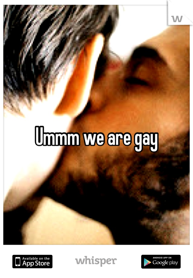 Ummm we are gay