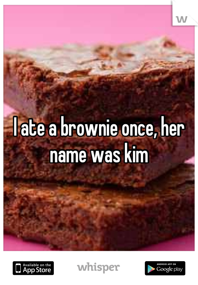 I ate a brownie once, her name was kim