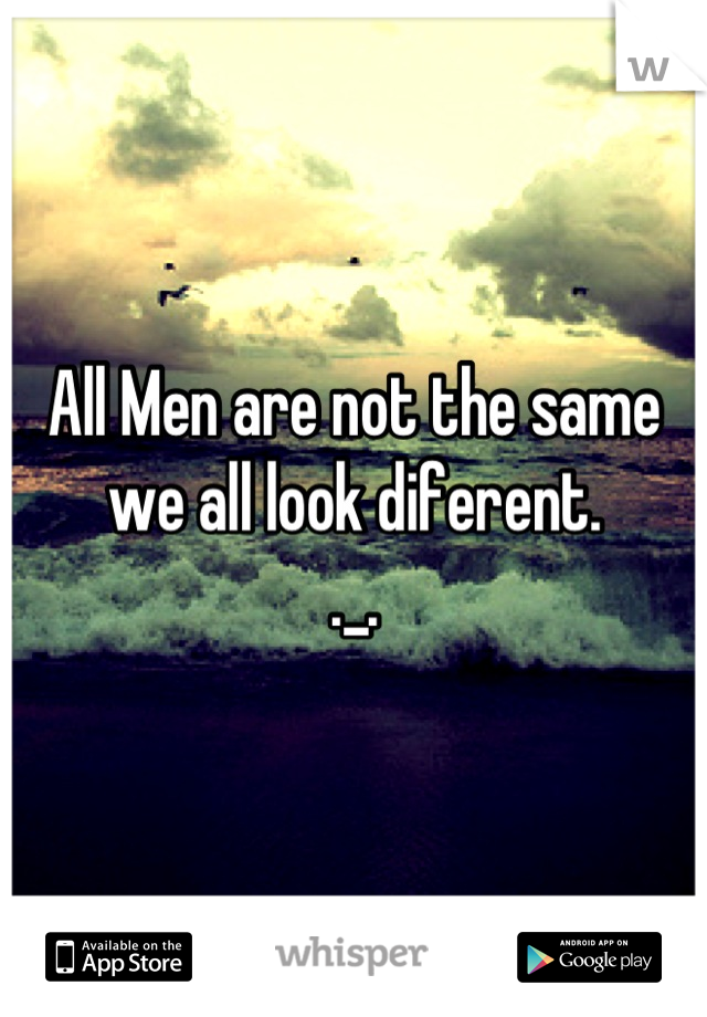 All Men are not the same we all look diferent.
._.