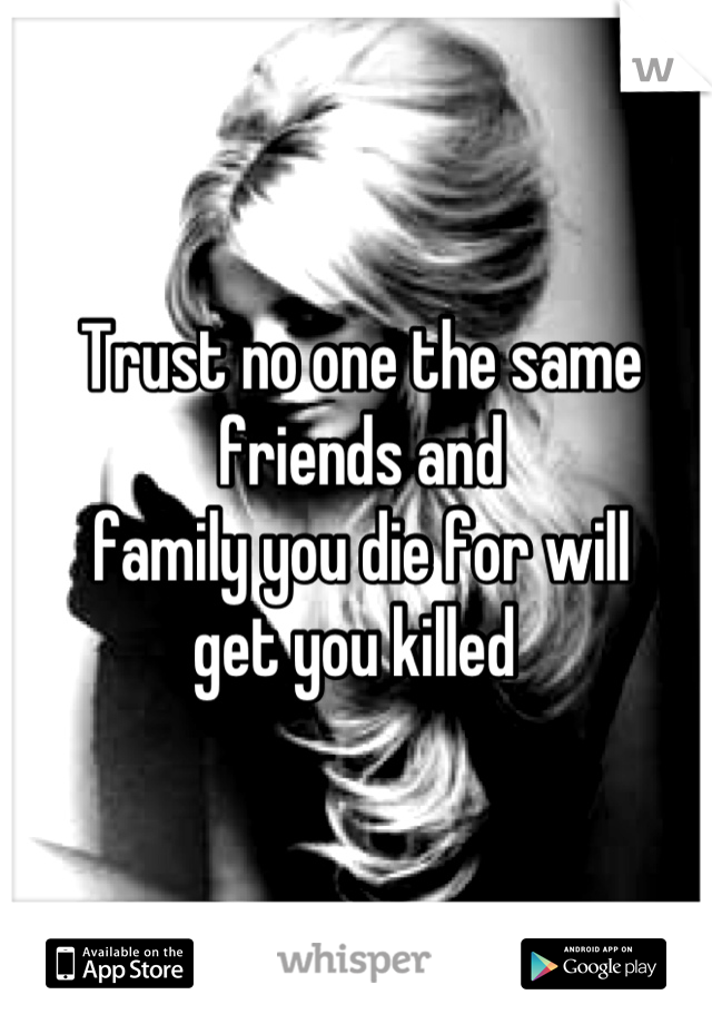 Trust no one the same friends and 
family you die for will 
get you killed 