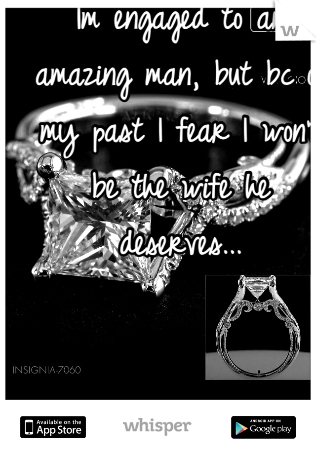 Im engaged to an amazing man, but bc of my past I fear I won't be the wife he deserves...