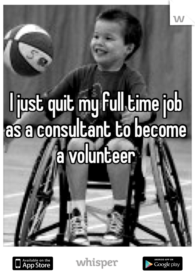 I just quit my full time job as a consultant to become a volunteer