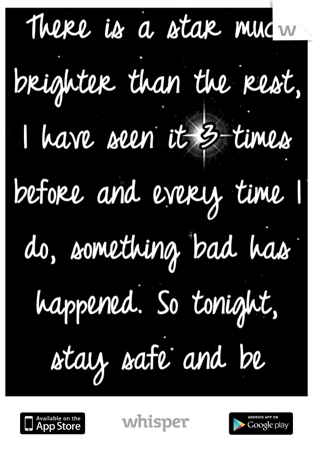 There is a star much brighter than the rest, I have seen it 3 times before and every time I do, something bad has happened. So tonight, stay safe and be careful. Love you all xx