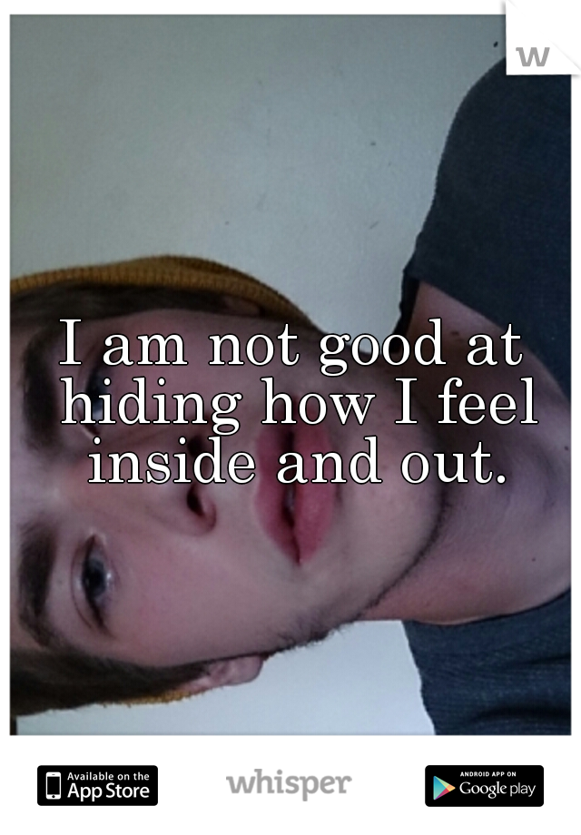 I am not good at hiding how I feel inside and out.