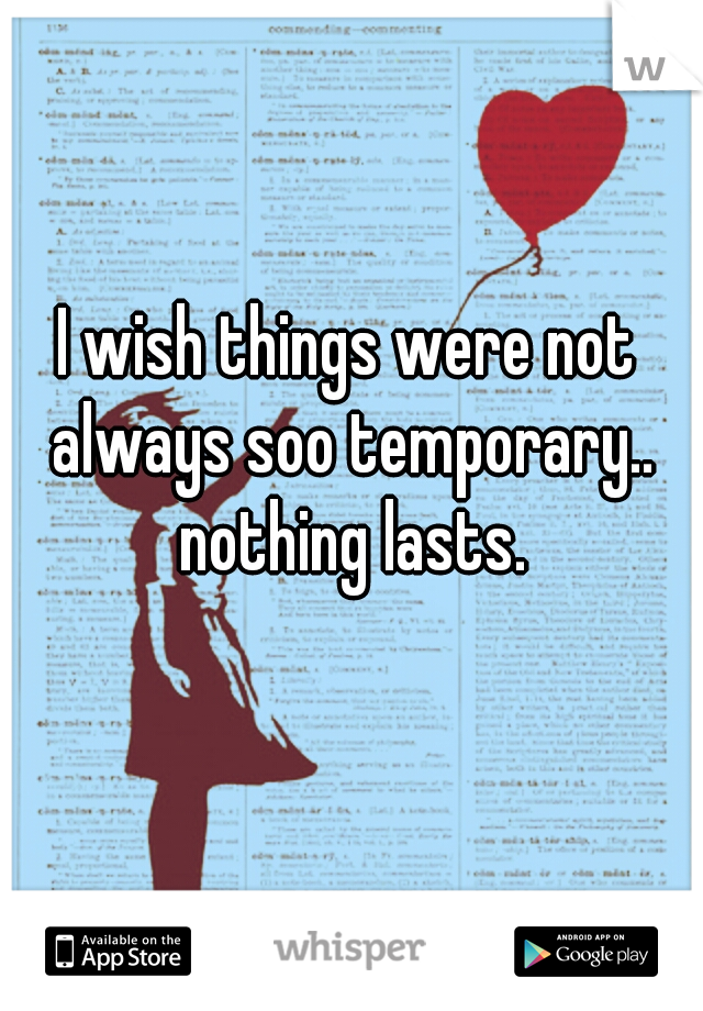 I wish things were not always soo temporary.. nothing lasts.