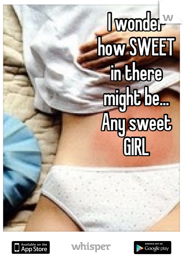 I wonder 
how SWEET
in there
might be...
Any sweet
GIRL