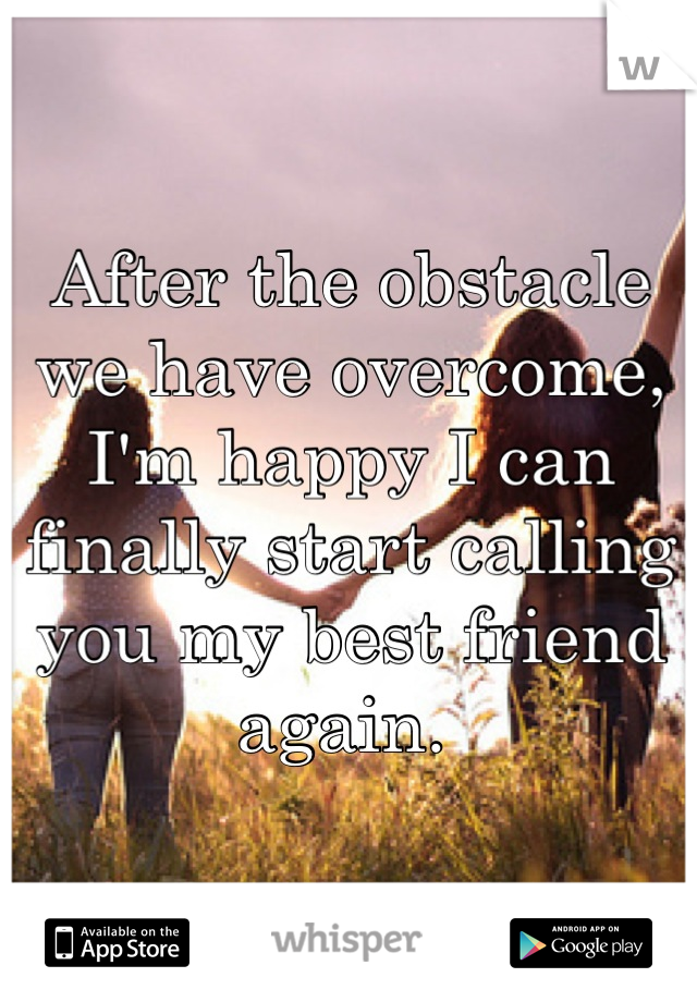 After the obstacle we have overcome, I'm happy I can finally start calling you my best friend again. 