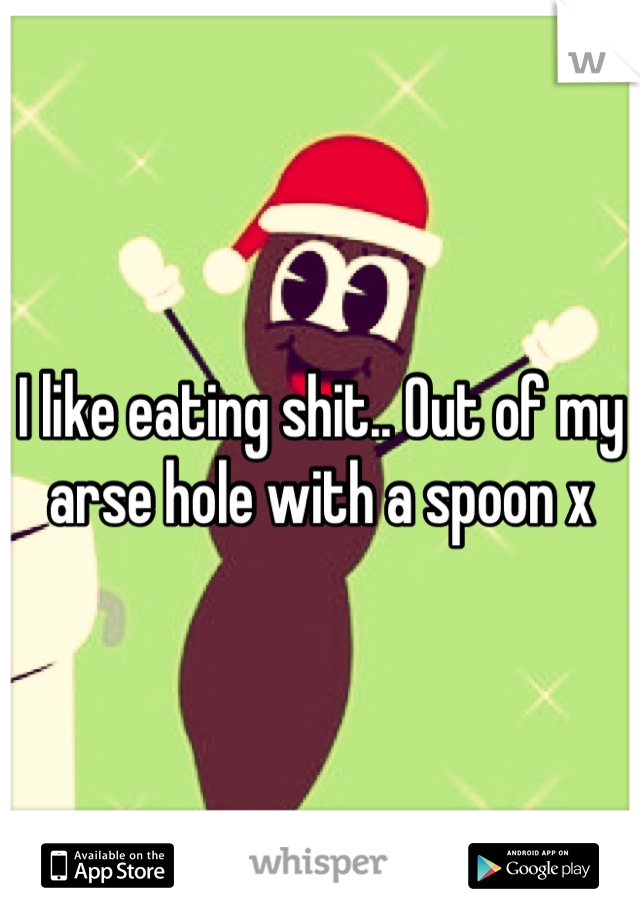 I like eating shit.. Out of my arse hole with a spoon x