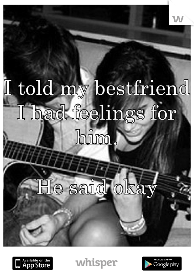 I told my bestfriend I had feelings for him.

He said okay