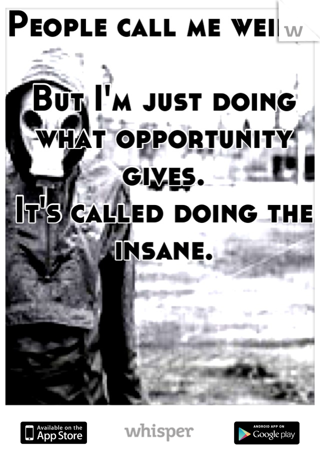 People call me weird,

But I'm just doing what opportunity gives.
It's called doing the insane.