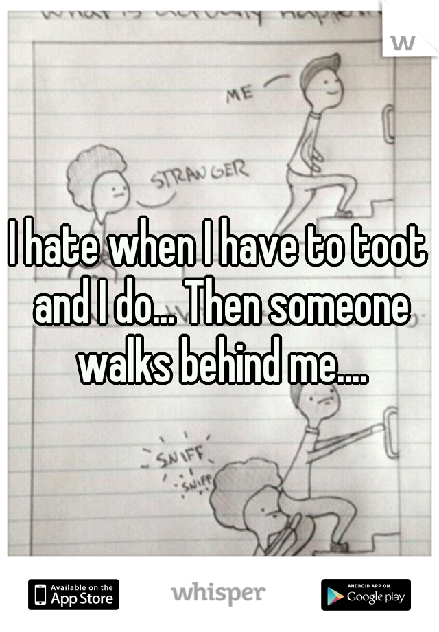 I hate when I have to toot and I do... Then someone walks behind me....