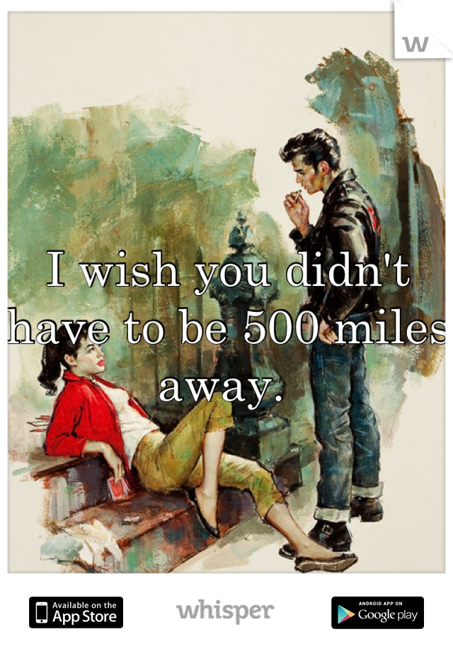 I wish you didn't have to be 500 miles away. 