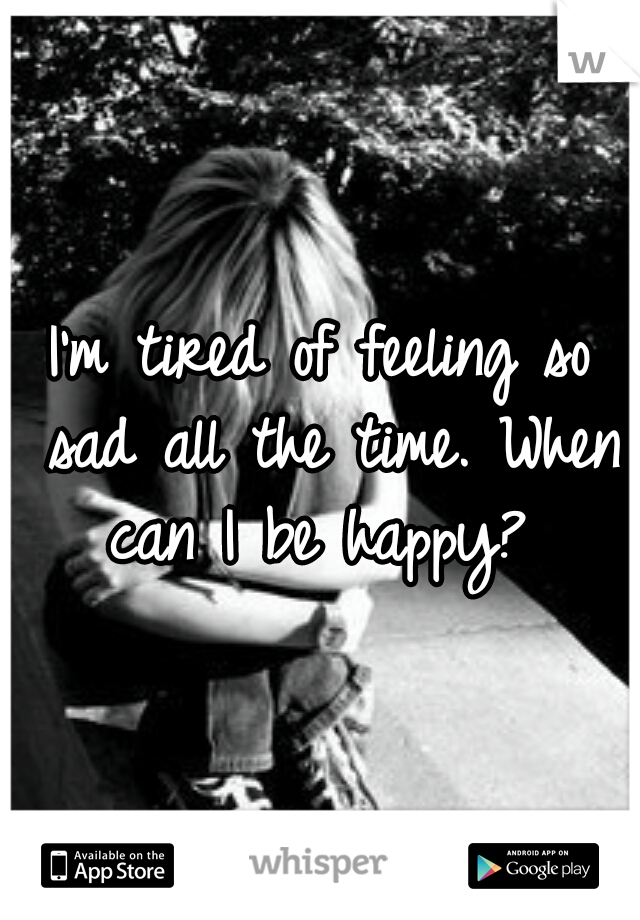 I'm tired of feeling so sad all the time. When can I be happy? 