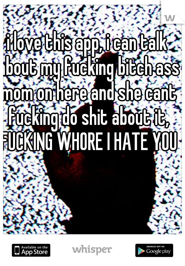 i love this app, i can talk about my fucking bitch ass mom on here and she cant fucking do shit about it, FUCKING WHORE I HATE YOU