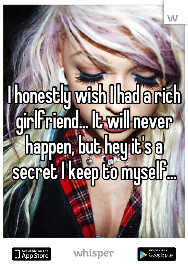 I honestly wish I had a rich girlfriend... It will never happen, but hey it's a secret I keep to myself...