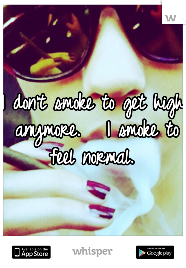 I don't smoke to get high anymore. 

I smoke to feel normal. 