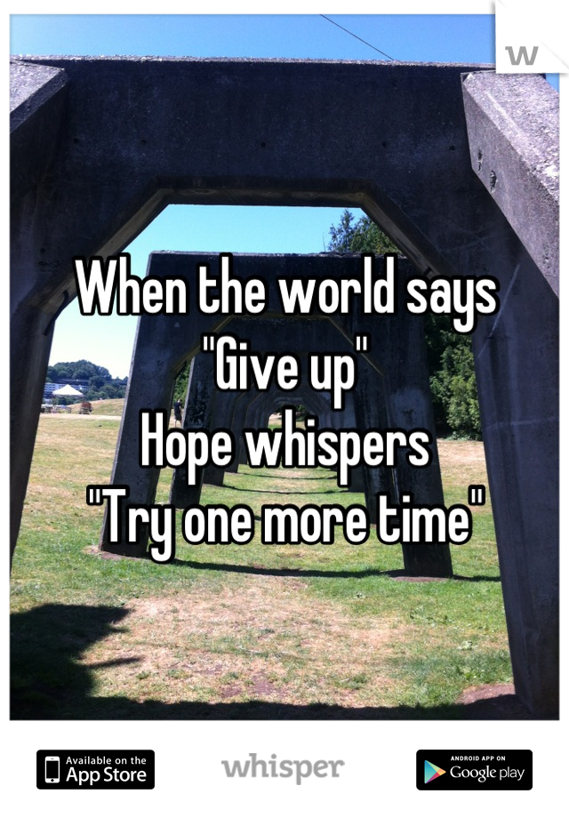 When the world says 
"Give up"
Hope whispers 
"Try one more time"