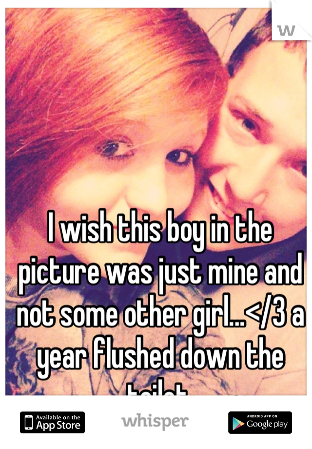 I wish this boy in the picture was just mine and not some other girl...</3 a year flushed down the toilet 