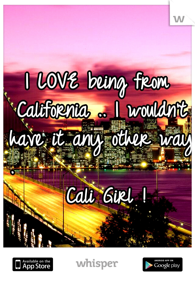 I LOVE being from California .. I wouldn't have it any other way .

                   Cali Girl !